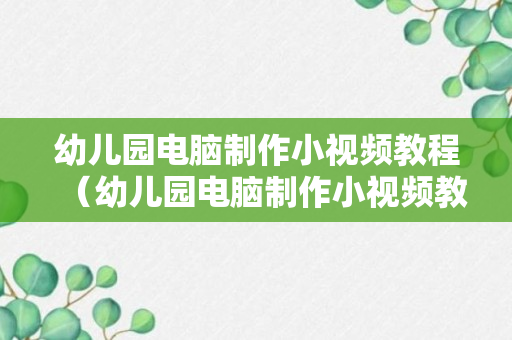 幼儿园电脑制作小视频教程（幼儿园电脑制作小视频教程图片）