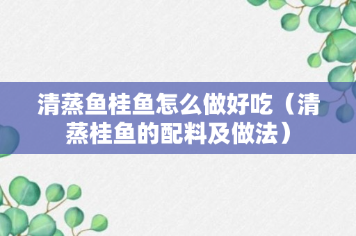 清蒸鱼桂鱼怎么做好吃（清蒸桂鱼的配料及做法）