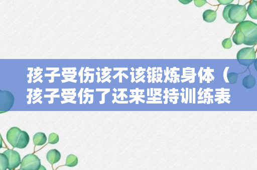 孩子受伤该不该锻炼身体（孩子受伤了还来坚持训练表扬）