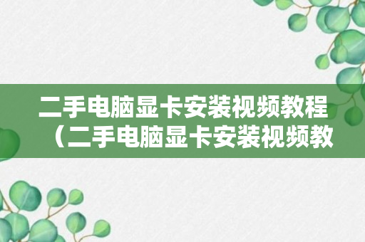 二手电脑显卡安装视频教程（二手电脑显卡安装视频教程全集）