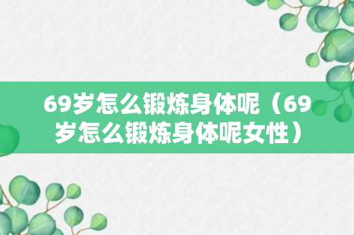 69岁怎么锻炼身体呢（69岁怎么锻炼身体呢女性）