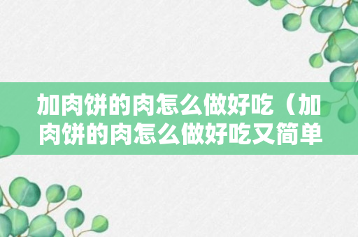 加肉饼的肉怎么做好吃（加肉饼的肉怎么做好吃又简单）