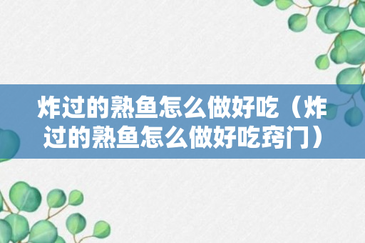 炸过的熟鱼怎么做好吃（炸过的熟鱼怎么做好吃窍门）