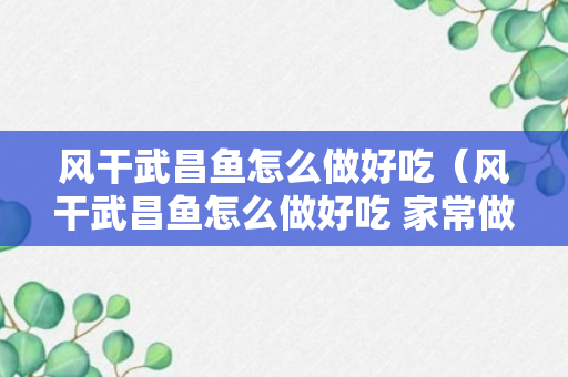 风干武昌鱼怎么做好吃（风干武昌鱼怎么做好吃 家常做法大全）