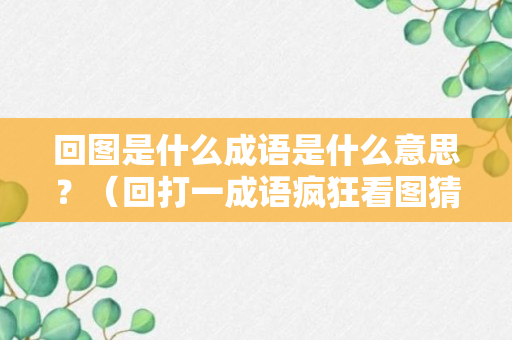 回图是什么成语是什么意思？（回打一成语疯狂看图猜成语一个）