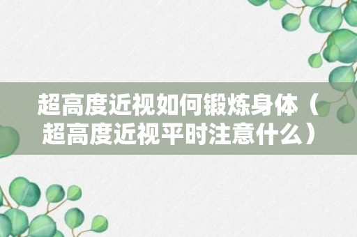 超高度近视如何锻炼身体（超高度近视平时注意什么）