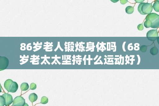 86岁老人锻炼身体吗（68岁老太太坚持什么运动好）