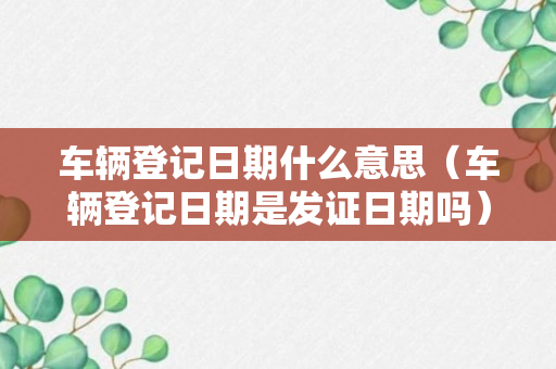 车辆登记日期什么意思（车辆登记日期是发证日期吗）