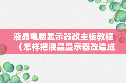 液晶电脑显示器改主板教程（怎样把液晶显示器改造成液晶电视）