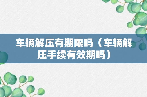 车辆解压有期限吗（车辆解压手续有效期吗）