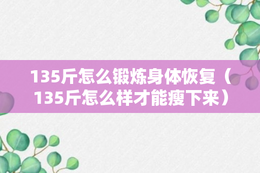 135斤怎么锻炼身体恢复（135斤怎么样才能瘦下来）