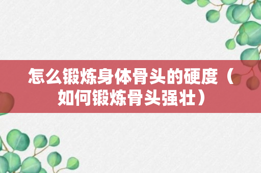 怎么锻炼身体骨头的硬度（如何锻炼骨头强壮）