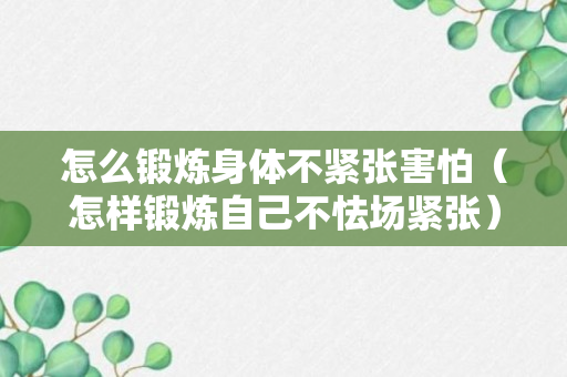 怎么锻炼身体不紧张害怕（怎样锻炼自己不怯场紧张）