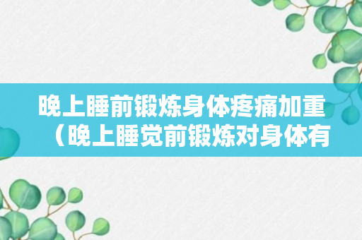 晚上睡前锻炼身体疼痛加重（晚上睡觉前锻炼对身体有影响吗）