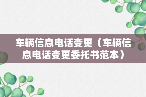 车辆信息电话变更（车辆信息电话变更委托书范本）