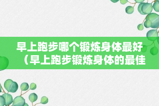 早上跑步哪个锻炼身体最好（早上跑步锻炼身体的最佳时间）