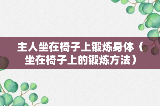 主人坐在椅子上锻炼身体（坐在椅子上的锻炼方法）