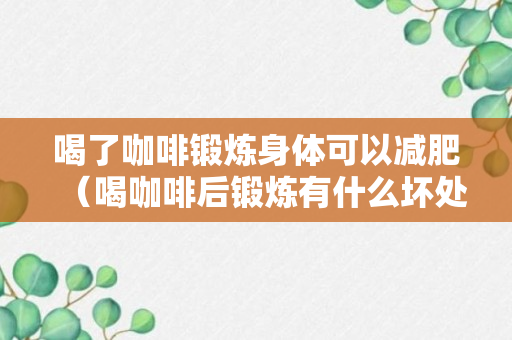 喝了咖啡锻炼身体可以减肥（喝咖啡后锻炼有什么坏处）