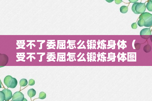 受不了委屈怎么锻炼身体（受不了委屈怎么锻炼身体图片）