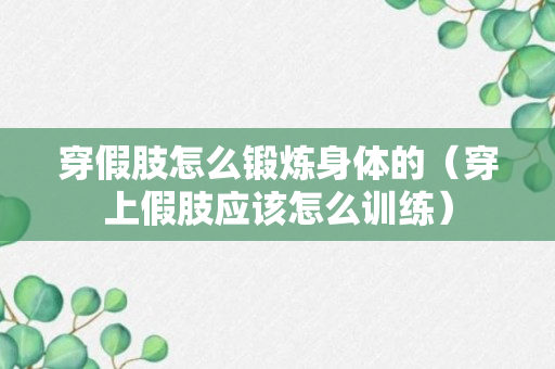 穿假肢怎么锻炼身体的（穿上假肢应该怎么训练）