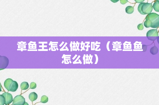 章鱼王怎么做好吃（章鱼鱼怎么做）