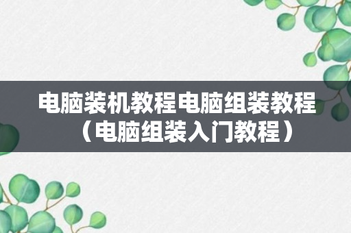 电脑装机教程电脑组装教程（电脑组装入门教程）