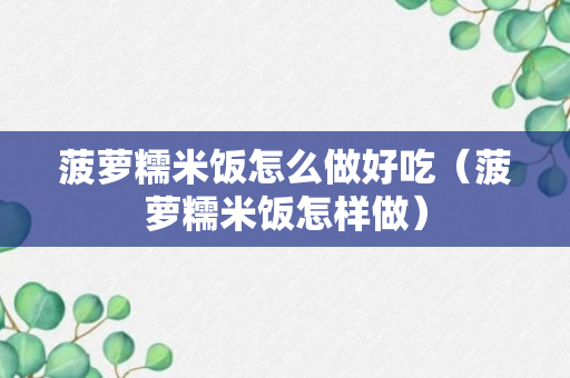 菠萝糯米饭怎么做好吃（菠萝糯米饭怎样做）