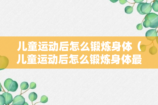 儿童运动后怎么锻炼身体（儿童运动后怎么锻炼身体最有效）