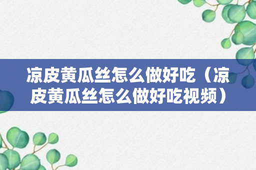 凉皮黄瓜丝怎么做好吃（凉皮黄瓜丝怎么做好吃视频）