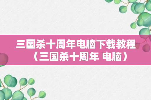 三国杀十周年电脑下载教程（三国杀十周年 电脑）