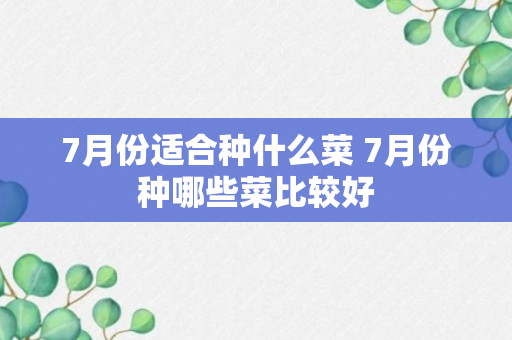 7月份适合种什么菜 7月份种哪些菜比较好