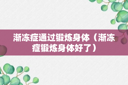 渐冻症通过锻炼身体（渐冻症锻炼身体好了）