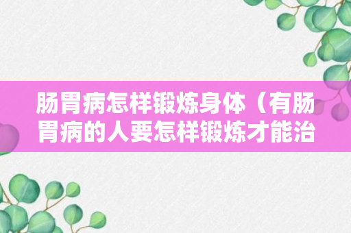 肠胃病怎样锻炼身体（有肠胃病的人要怎样锻炼才能治疗）