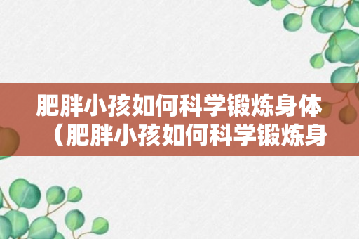 肥胖小孩如何科学锻炼身体（肥胖小孩如何科学锻炼身体视频）