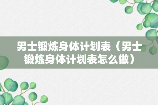 男士锻炼身体计划表（男士锻炼身体计划表怎么做）