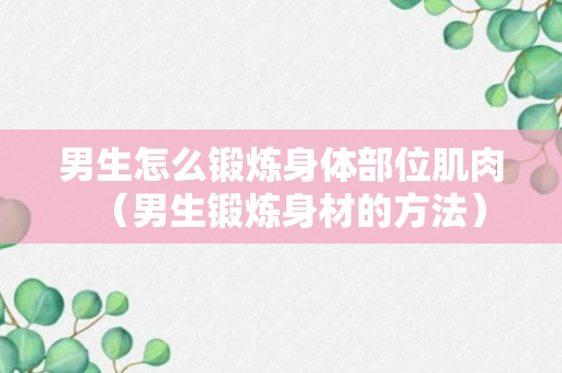 男生怎么锻炼身体部位肌肉（男生锻炼身材的方法）