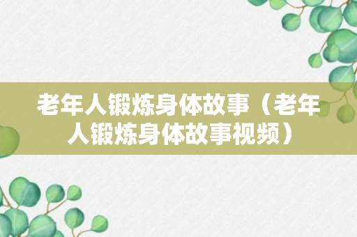 老年人锻炼身体故事（老年人锻炼身体故事视频）