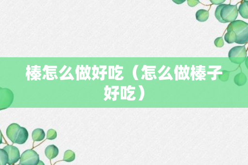 榛怎么做好吃（怎么做榛子好吃）