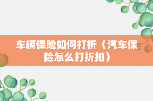 车辆保险如何打折（汽车保险怎么打折扣）