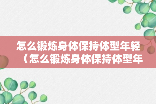 怎么锻炼身体保持体型年轻（怎么锻炼身体保持体型年轻呢）