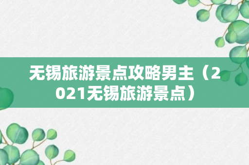 无锡旅游景点攻略男主（2021无锡旅游景点）