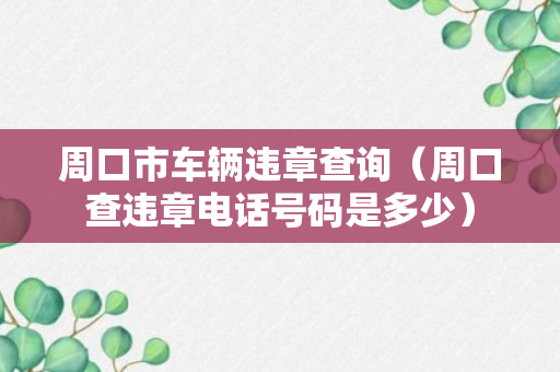 周口市车辆违章查询（周口查违章电话号码是多少）