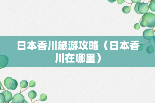 日本香川旅游攻略（日本香川在哪里）