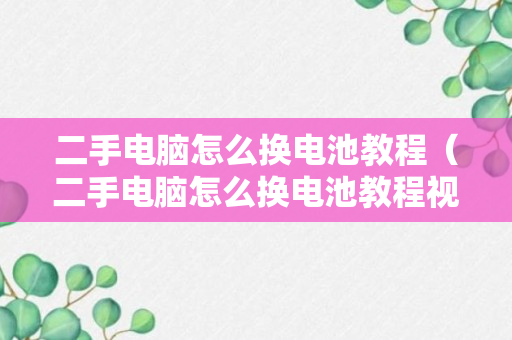 二手电脑怎么换电池教程（二手电脑怎么换电池教程视频）