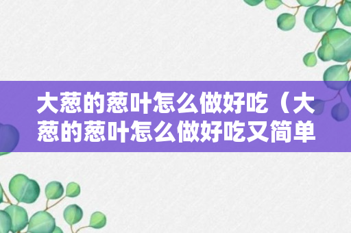 大葱的葱叶怎么做好吃（大葱的葱叶怎么做好吃又简单）