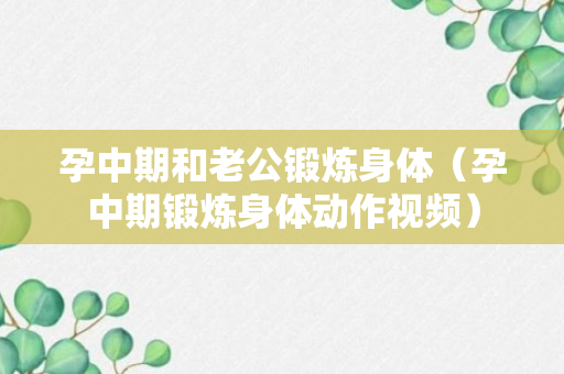 孕中期和老公锻炼身体（孕中期锻炼身体动作视频）