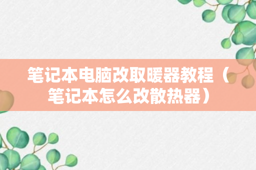 笔记本电脑改取暖器教程（笔记本怎么改散热器）