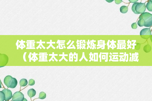 体重太大怎么锻炼身体最好（体重太大的人如何运动减肥）