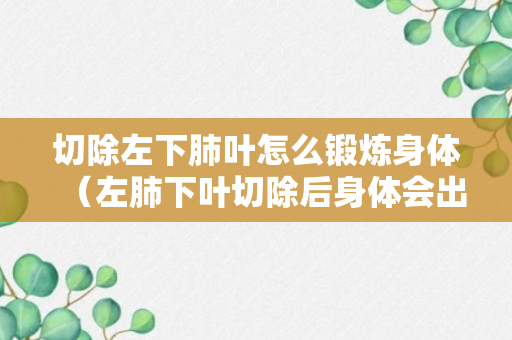 切除左下肺叶怎么锻炼身体（左肺下叶切除后身体会出那些不良反应）