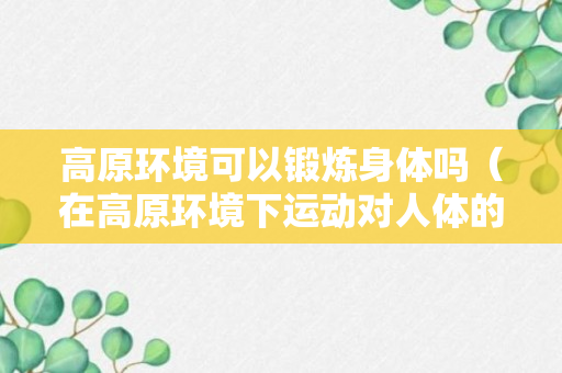 高原环境可以锻炼身体吗（在高原环境下运动对人体的影响）